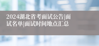 2024湖北省考面试公告|面试名单|面试时间地点汇总