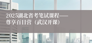 2025湖北省考笔试课程——尊享百日营（武汉开课）