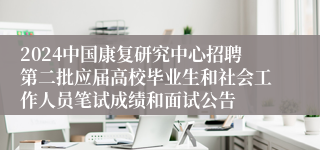 2024中国康复研究中心招聘第二批应届高校毕业生和社会工作人员笔试成绩和面试公告