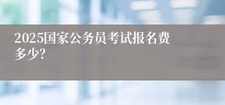 2025国家公务员考试报名费多少？