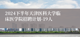 2024下半年天津医科大学临床医学院招聘计划-19人