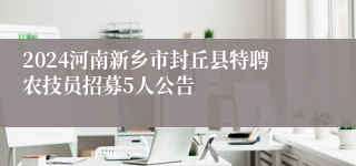 2024河南新乡市封丘县特聘农技员招募5人公告