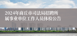 2024年商丘市司法局招聘所属事业单位工作人员体检公告