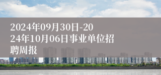 2024年09月30日-2024年10月06日事业单位招聘周报