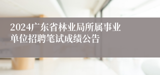 2024广东省林业局所属事业单位招聘笔试成绩公告