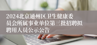 2024北京通州区卫生健康委员会所属事业单位第三批招聘拟聘用人员公示公告