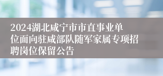 2024湖北咸宁市市直事业单位面向驻咸部队随军家属专项招聘岗位保留公告