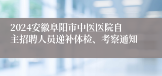 2024安徽阜阳市中医医院自主招聘人员递补体检、考察通知