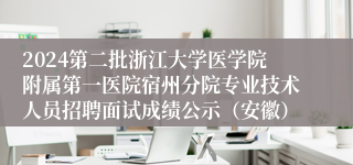 2024第二批浙江大学医学院附属第一医院宿州分院专业技术人员招聘面试成绩公示（安徽）