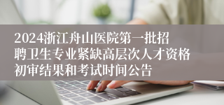 2024浙江舟山医院第一批招聘卫生专业紧缺高层次人才资格初审结果和考试时间公告