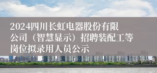 2024四川长虹电器股份有限公司（智慧显示）招聘装配工等岗位拟录用人员公示