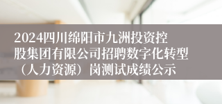 2024四川绵阳市九洲投资控股集团有限公司招聘数字化转型（人力资源）岗测试成绩公示