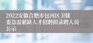 2022安徽合肥市包河区卫健委急需紧缺zl尊龙凯时集团的人才招聘拟录聘人员公示